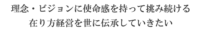 理念・ビジョンに使命感を持ってい飲み続ける在り方経営を世に伝承していきたい