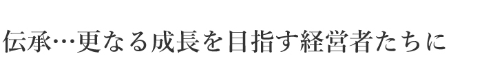 伝承…更なる成長を目指す経営者に