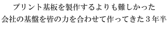 プリント基板を製作するよりも難しかった会社の基盤を皆の力を合わせて作ってきた3年半