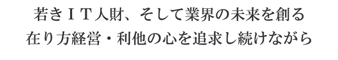 若きIT人財、そして業界の未来を創る。在り方経営・利他の心を追求し続けながら