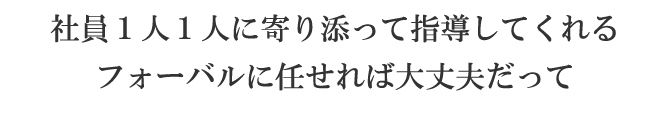 社員1人1人に寄り添って指導してくれるフォーバルに任せれば大丈夫だって