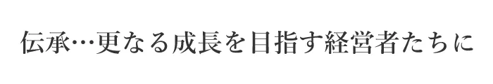 伝承…さらなる成長を目指す経営者たちに
